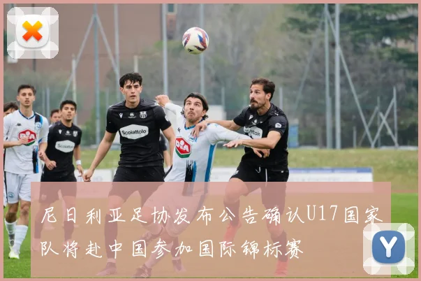 尼日利亚足协发布公告确认U17国家队将赴中国参加国际锦标赛