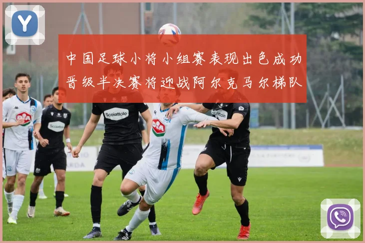 中国足球小将小组赛表现出色成功晋级半决赛将迎战阿尔克马尔梯队