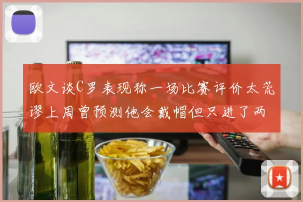 欧文谈C罗表现称一场比赛评价太荒谬上周曾预测他会戴帽但只进了两个球